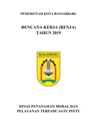 PEMERINTAH KOTA BANJARBARU
RENCANA KERJA (RENJA)
TAHUN 2019
DINAS PENANAMAN MODAL DAN
PELAYANAN TERPADU SATU PINTU
 
