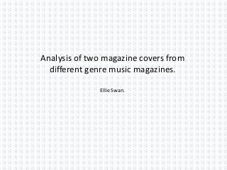 Analysis of two magazine covers from
  different genre music magazines.

              Ellie Swan.
 
