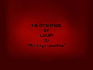 THE KEY METHOD
OF
LUXURY
VM
“The king of jewellers”
 