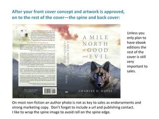 After your front cover concept and artwork is approved,
on to the rest of the cover—the spine and back cover:
Unless you
only plan to
have ebook
editions the
rest of the
cover is still
very
important to
sales.
On most non-fiction an author photo is not as key to sales as endorsements and
strong marketing copy. Don’t forget to include a url and publishing contact.
I like to wrap the spine image to avoid roll on the spine edge.
 