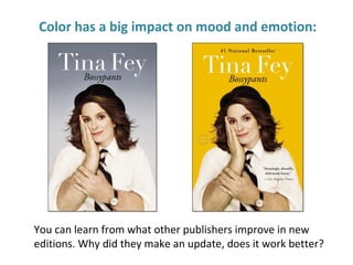 Color has a big impact on mood and emotion:
You can learn from what other publishers improve in new
editions. Why did they make an update, does it work better?
 