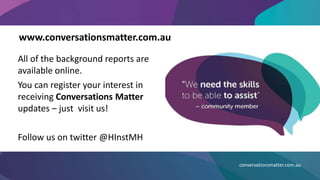 www.conversationsmatter.com.au
conversationsmatter.com.au
All of the background reports are
available online.
You can register your interest in
receiving Conversations Matter
updates – just visit us!
Follow us on twitter @HInstMH
 