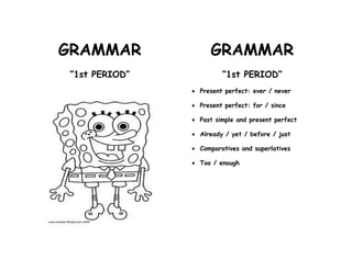 GRAMMAR 
“1st PERIOD” 
GRAMMAR 
“1st PERIOD” 
· Present perfect: ever / never 
· Present perfect: for / since 
· Past simple and present perfect 
· Already / yet / before / just 
· Comparatives and superlatives 
· Too / enough 
 