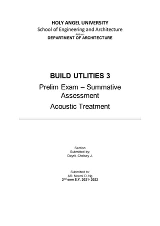 HOLY ANGEL UNIVERSITY
School of Engineering and Architecture
Address
DEPARTMENT OF ARCHITECTURE
BUILD UTLITIES 3
Prelim Exam – Summative
Assessment
Acoustic Treatment
Section
Submitted by:
Dayrit, Chelsey J.
Submitted to:
AR. Noemi D. Ng
2nd sem S.Y. 2021- 2022
 