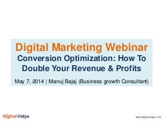 Digital Marketing Webinar
Conversion Optimization: How To
Double Your Revenue & Profits
May 7, 2014 | Manuj Bajaj (Business growth Consultant)
www.digitalvidya.com
 