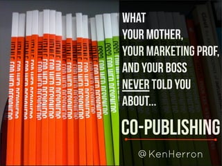 What
Your Mother,
Your Marketing PROF,
and Your Boss
Never Told You
About...

Co-Publishing
   @KenHerron
 