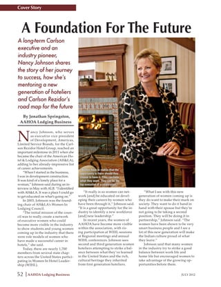 Cover Story



  A Foundation For The Future
A long-term Carlson
executive and an
industry pioneer,
Nancy Johnson shares
the story of her journey
to success, how she’s
mentoring a new
generation of hoteliers
and Carlson Rezidor’s
road map for the future
  By Jonathan Springston,
 AAHOA Lodging Business



N
          ancy Johnson, who serves
          as executive vice president
          of Development, Americas,
Limited Service Brands, for the Carl-
son Rezidor Hotel Group, reached an
important milestone in 2011 when she
became the chair of the American Ho-
tel & Lodging Association (AH&LA),
adding to her already-impressive list
of career achievements.                   “Women have to realize that the
    “When I started in the business,      opportunity is there should they
I was in development construction.        choose to have it. They can have
It was kind of a lonely place for a       what they want. They can be the
woman,” Johnson said during an in-        top executive of a corporation.”
terview in May with ALB. “I identified
with AH&LA. It was a place I could go        “It really is so women can net-          “What I see with this new
to get educated on what’s going on.”     work [and] be educated on devel-         generation of women coming up is
    In 2003, Johnson was the found-      oping their careers by women who         they do want to make their mark on
ing chair of AH&LA’s Women In            have been through it,” Johnson said.     society. They want to do it hand in
Lodging Council.                         “It is a great opportunity for the in-   hand with their spouse but they’re
    “The initial mission of the coun-    dustry to identify a new workforce       not going to be taking a second
cil was to really create a network       [and] new leadership.”                   position. They will be doing it in
of executive women who could                 In recent years, the women of        partnership,” Johnson said. “The
become more visible in the industry      AAHOA have become more visible           women have been shown to be very
to show students and young women         within the association, with ris-        smart business people and I see a
coming up in the industry that there     ing participation at WIHL sessions       lot of this new generation will make
were role models of women who            at Regional meetings and annual          the Indian culture proud of what
have made a successful career in         WIHL conferences. Johnson sees           they leave.”
hotels,” she said.                       second and third generation women            Johnson said that many women
    Today, there are nearly 1,700        hoteliers attempting to strike a bal-    in the industry try to strike a good
members from several state chap-         ance between what they’ve learned        balance between work life and
ters across the United States partici-   in the United States and the rich,       home life but encouraged women to
pating in Women In Hotel Leader-         cultural heritage they inherited         take advantage of the growing op-
ship (WIHL).                             from first generation hoteliers.         portunities before them.


52    AAHOA Lodging Business                                                                                 JULY 2012
 
