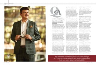 INTERVIEW
Q
A
32 | MARCH 2017
WARDROBE COURTESY
RAYMOND MADE TO MEASURE:
A stunning single breasted
window pane suit in Emerald
teamed with a luxurious pristine
Giza cotton shirt. Paired with
the ensemble is a striking yellow
pocket square and dual toned
classic brogue.
Q
A
CEO INDIA | 33
organisations. I started my career
with my dream company Hindustan
Unilever; and every day, of a decade
spent at HUL, was inspiring and
invigorating. The next decade of
my career in the telecom industry
between Nokia India and Reliance
Group provided me with an unmatched
excitement of scaling-up businesses
from mere ideas, and opened me up
to the true power of dreaming with
my eyes open.
There have been many defining
moments that have shaped my career
but none more than the tougher
assignments that came my way, a few
seemingly unsurmountable adversities
and the share of failures that I have had
along this journey. Further, I have been
blessed with inspiring and tall mentors
guiding me through my professional
journey. Early in my career as a sales
manager at HUL, I was confronted
with the challenge of diffusing the
first ever trade boycott of Unilever
products in India for want of higher
retail margin. Managing the militant
trade amicably, constantly engaging
with the organisational leadership,
providing measured responses to
media and eventually manoeuvring an
unconditional withdrawal of product
boycott helped me gain tremendous
confidence as a business leader at a
fairly young age. Thereafter as a brand
manager, the disruptive success of Vim
dish wash bar opened up a whole new
realm of possibilities for household
care business in India. However,
following this significant success
was an abject failure of a new brand
launch in the low-cost segment of the
same category. Leading marketing
of Nokia for mobile phones in India
was like a roller coaster adventure,
wherein we managed to double brand
market share to over 80 per cent in an
exponentially growing market in less
than 2 years. My stints in Reliance were
varied from overseeing the group brand
across diverse industries at one end
to the start-up of a satellite television
venture on the other.
Even though I have had a fair share
of failures amidst a few endearing
successes in my career, it is the
purposeful mentorship which I received
and an accelerated learning from each
one of these experiences that I truly
value till date.
When you joined Raymond as a CEO,
what were Chairman and MD Gautam
Singhania’s expectations from you?
What were the challenges facing the
91-year-old company and the iconic
brand, and what were your priorities
when you held the reins of the
company?
I joined the organisation in July 2013 as
the CEO for Lifestyle Business, which
comprises of textiles and apparels
portfolio. The mandate given by the
Chairman and MD, Gautam Singhania,
was to enhance Raymond Group’s
financial leverage commensurate
to the strength of the iconic brand
Raymond. In terms of fiscal metrics,
it translated to stemming the decline
in operating profits in the short
term (1-2 years); and elevate the
organisation to becoming a ‘high-
performance’ and ‘relevant and
sustainably profitable’ company in the
medium-long term (3-5 years).
To me, the real task was to
transform a suiting manufacturing
Indian behemoth to a cutting-
edge contemporary fashion retail
organisation in India, and in select
markets globally. The essence of this
transition for Raymond organisation
was to move from being a classical
‘product’-oriented organisation for
over nine decades to becoming a
menswear full wardrobe ‘solution’-
based organisation by 2020. It had to
be a holistic transformation, almost
akin to a rebirth of an organisation,
but without any dilution of core brand
equity and inherent organisation
strengths, especially in the areas of
You have worked for about 10 years
in the FMCG industry (with HUL) and
about the same time in telecom (with
Reliance ADAG and Nokia). What
made you join a textile business?
How do you see your professional
journey so far?
What inspired me initially to join the
textile industry was an opportunity to
work for an iconic brand, Raymond. But
the final decision to switch from a new
age wireless industry to a seemingly
more conventional textile and apparel
industry got triggered by the enormity
of challenge on offer in my role as
a leader of this nine-decade-old
behemoth — which was to transform
a legacy market leading textile fabric
organisation into a contemporary and
cutting-edge fashion, lifestyle and
retail institution. With over 3 years
into this journey now, I have felt only
more exhilarated and inspired with
every passing moment by the limitless
potential of my brands, a fiercely
committed team and an institution
called Raymond.
My professional journey of over
23 years has been very gratifying. I
consider myself fortunate to have got
ample opportunities to work on diverse
assignments ranging across consumer
goods to the service industry, in India
and global markets — from start-ups
to managing and transforming large,
established and complex businesses.
I have also had the privilege to
work with and learn from some of the
best people, brands, businesses and
My immediate vision for Raymond Group is to emerge
as a cutting-edge men’s fashion and retail conglomerate in
India and select global markets by 2020.
 
