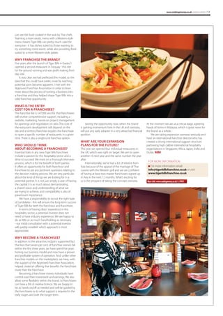 www.makingmoney.co.uk | MAKING MONEY | 13

can see the food cooked in the wok by Thai chefs.
Teaming a more exotic menu with a Western-style
menu means Tiger Bills can pretty much cater for
everyone - it has dishes suited to those wanting to
try something more exotic, while also providing food
suited to a more Western-style palate.

WHY FRANCHISE THE BRAND?
Five years after the launch of Tiger Bills in Exeter, I
opened a second restaurant in Torquay - this site
hit the ground running and was profit making from
day one.
It was clear we had perfected the model, so the
idea that this could have wider, more far reaching
potential soon became apparent. I met with the
Approved Franchise Association in order to learn
more about the process of turning a business into
a franchise and they helped shape Tiger Bills into a
solid franchise opportunity.

WHAT IS THE ENTRY
COST FOR A FRANCHISEE?
The franchise fee is £47,000 and for that franchisees
will receive comprehensive support, including a
website, marketing, hands-on project management
for openings and negotiation on sites. The cost of
the restaurant development will depend on the
site and a territory franchise requires the franchisee
to open a specific number of restaurants in a given
time. There is also a single-unit franchise option.

WHO SHOULD THINK
ABOUT BECOMING A FRANCHISEE?
Essential traits in any new Tiger Bills franchisee
include a passion for the hospitality sector and a
drive to succeed. We insist on a thorough interview
process, which is for the benefit of both parties.
It offers an opportunity for both franchisor and
franchisee to ask any pertinent questions relating to
the decision making process. We are very particular
about the kind of things we are looking for in a
potential partner. It is not just simply a case of having
the capital; it is as much about demonstrating
a shared vision and understanding of what we
are trying to achieve, and compatibility is also of
paramount importance.
We have a responsibility to recruit the right type
of candidates - this will ensure the long-term success
of Tiger Bills for both the franchisor and franchisee.
In terms of having direct experience in the
hospitality sector, a potential investor does not
need to have industry experience. We are happy to
do as little or as much handholding as necessary
- our initial consultation with a potential investor
will quickly establish which approach is most
appropriate.

WHY BECOME A FRANCHISEE?
In addition to the attractive, industry supported fact
that less than seven per cent of franchise owners fail
within the first three years, we have spent five years
honing our business model and now have a proven
and profitable system of operation. And, unlike other
franchise models on the marketplace, we have, with
the support of the Approved Franchise Association,
helped create an offering that benefits the franchisee
more than the franchisor.
Becoming a franchisee means individuals have
control over their investment and earnings. We also
allow some flexibility within the brand, so franchisees
can have a bit of creative licence. We are happy to
be as hands on/off as needed and will be guided by
the franchisees as to what support is required in the
early stages and over the longer term.

Seizing the opportunity now, when the brand
is gaining momentum here in the UK and overseas,
will put any early adopter in a very attractive financial
position.

WHAT ARE YOUR EXPANSION
PLANS FOR THE FUTURE?
This year we opened four individual restaurants in
the UK, which was right on target. We aim to open
another 10 next year and the same number the year
after.
Internationally, we’ve had a lot of interest from
Asia because of the appeal of the marriage of Thai
cuisine with the Western grill and we are confident
of having at least two master franchisees signed up
in Asia in the next 12 months. What’s exciting for
us is the prospect of taking the concept overseas.

At the moment we are at a critical stage, agreeing
heads of terms in Malaysia, which is great news for
the brand as a whole.
We are taking expansion overseas seriously and
have an international franchise director who has
created a strong international support structure
partnering high calibre international hospitality
organisations in Singapore, Africa, Japan, India and
Dubai. MM
FOR MORE INFORMATION
n For more information email

info@tigerbillsfranchise.co.uk or visit
www.tigerbillsfranchise.co.uk.
More info: www.makingmoney.co.uk/r/4941

 