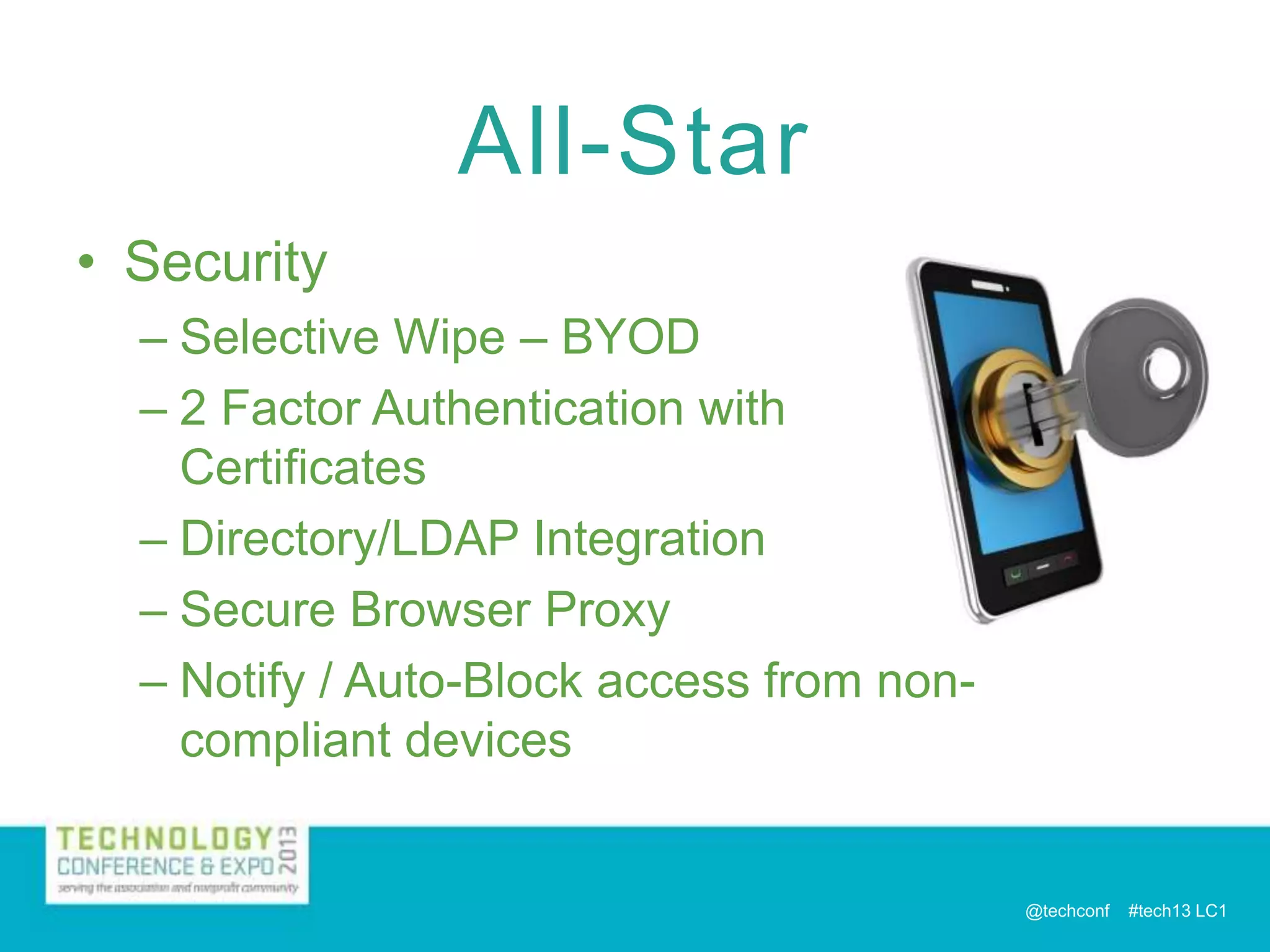 All-Star
• Security
– Selective Wipe – BYOD
– 2 Factor Authentication with
Certificates
– Directory/LDAP Integration
– Secure Browser Proxy
– Notify / Auto-Block access from noncompliant devices

@techconf

#tech13 LC1

 