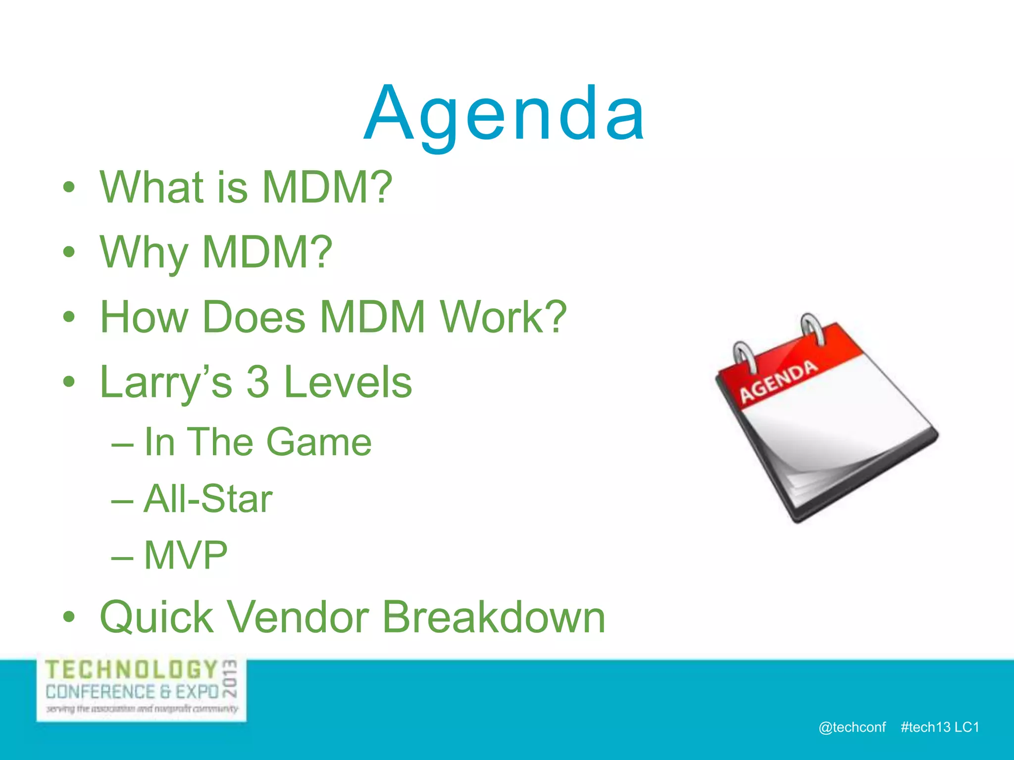 Agenda
•
•
•
•

What is MDM?
Why MDM?
How Does MDM Work?
Larry’s 3 Levels
– In The Game
– All-Star
– MVP

• Quick Vendor Breakdown
@techconf

#tech13 LC1

 