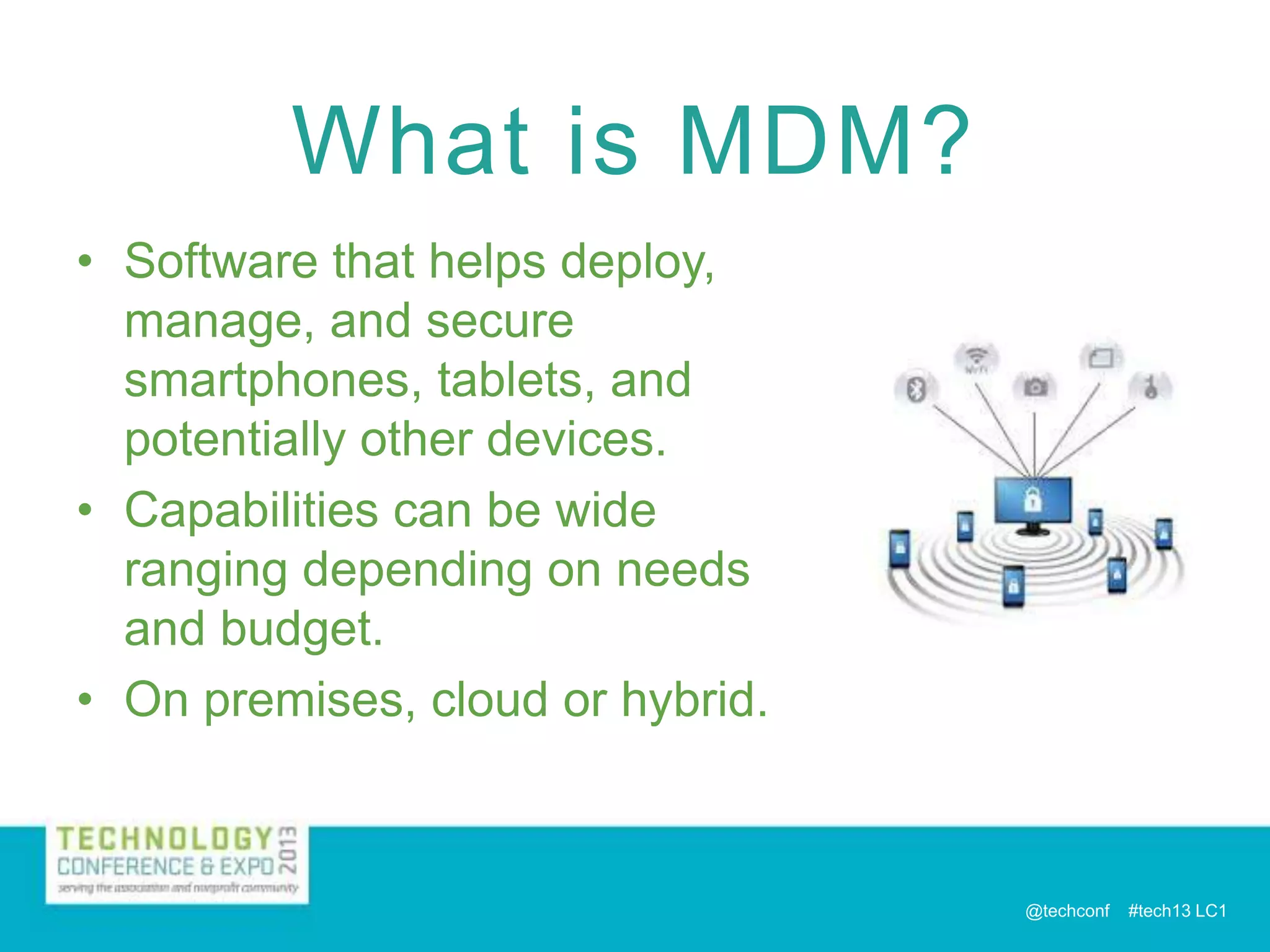 What is MDM?
• Software that helps deploy,
manage, and secure
smartphones, tablets, and
potentially other devices.
• Capabilities can be wide
ranging depending on needs
and budget.
• On premises, cloud or hybrid.

@techconf

#tech13 LC1

 