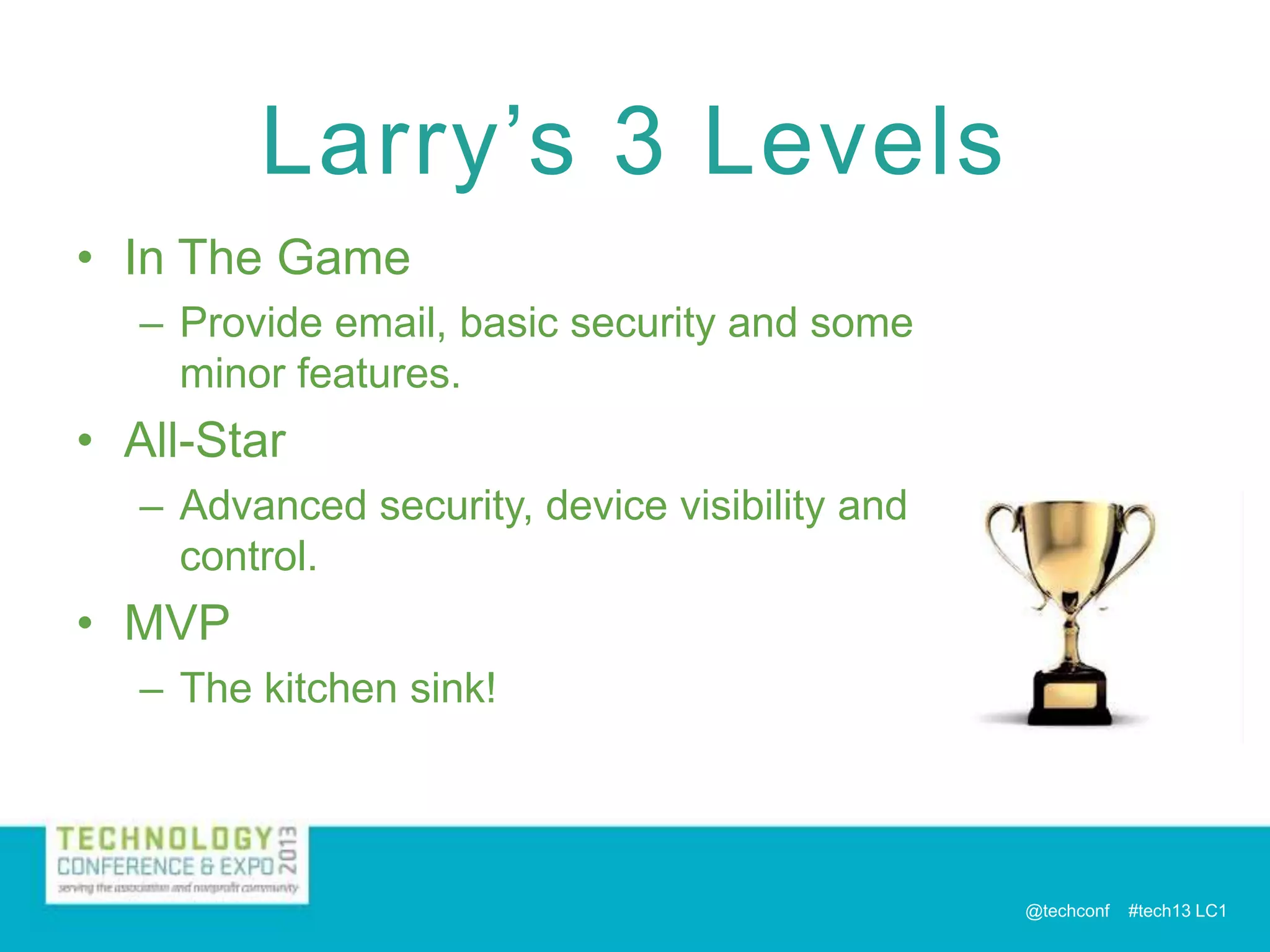 Larry’s 3 Levels
• In The Game
– Provide email, basic security and some
minor features.

• All-Star
– Advanced security, device visibility and
control.

• MVP
– The kitchen sink!

@techconf

#tech13 LC1

 