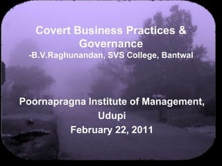 Covert Business Practices & Governance-B.V.Raghunandan, SVS College, Bantwal Poornapragna Institute of Management, Udupi February 22, 2011 