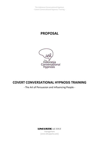 The Indonesia Conversational Hypnosis
- Covert Conversational Hypnosis Training -
LINGUISTICARTIST
management
[www.idrusputra.com]
PROPOSAL
COVERT CONVERSATIONAL HYPNOSIS TRAINING
- The Art of Persuasion and Influencing People -
 
