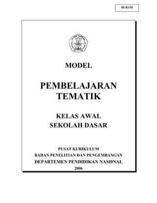 MODEL
PEMBELAJARAN
TEMATIK
KELAS AWAL
SEKOLAH DASAR
PUSAT KURIKULUM
BADAN PENELITIAN DAN PENGEMBANGAN
DEPARTEMEN PENDIDIKAN NASI0NAL
2006
BURAM
 