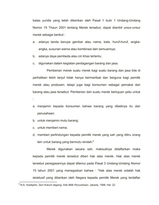 Merek digunakan secara sah, maksudnya didaftarkan maka kepada pemilik merek tersebut diberi hak atas merek. Hak atas merek tersebut penegasannya dapat ditemui pada Pasal 3 Undang-Undang Nomor 15 tahun 2001 yang menegaskan bahwa : ”Hak atas merek adalah hak eksklusif yang diberikan oleh Negara kepada pemilik Merek yang terdaftar dalam Daftar Umum Merek untuk jangka waktu tertentu dengan mengunakan sendiri Merek tersebut dan memberikan izin kepada pihak lain untuk menggunakannya”