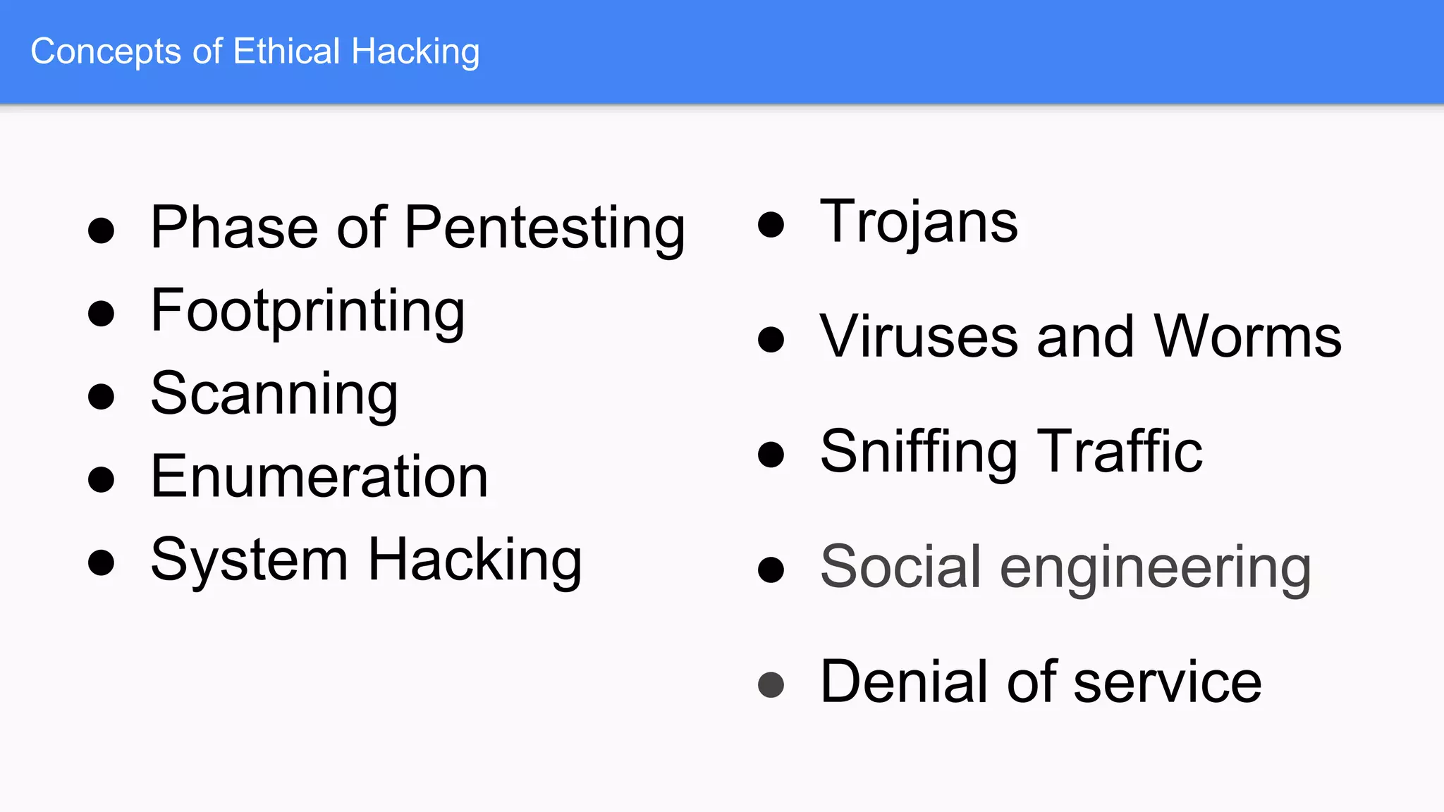 Concepts of Ethical Hacking
● Phase of Pentesting
● Footprinting
● Scanning
● Enumeration
● System Hacking
● Trojans
● Viruses and Worms
● Sniffing Traffic
● Social engineering
● Denial of service
 