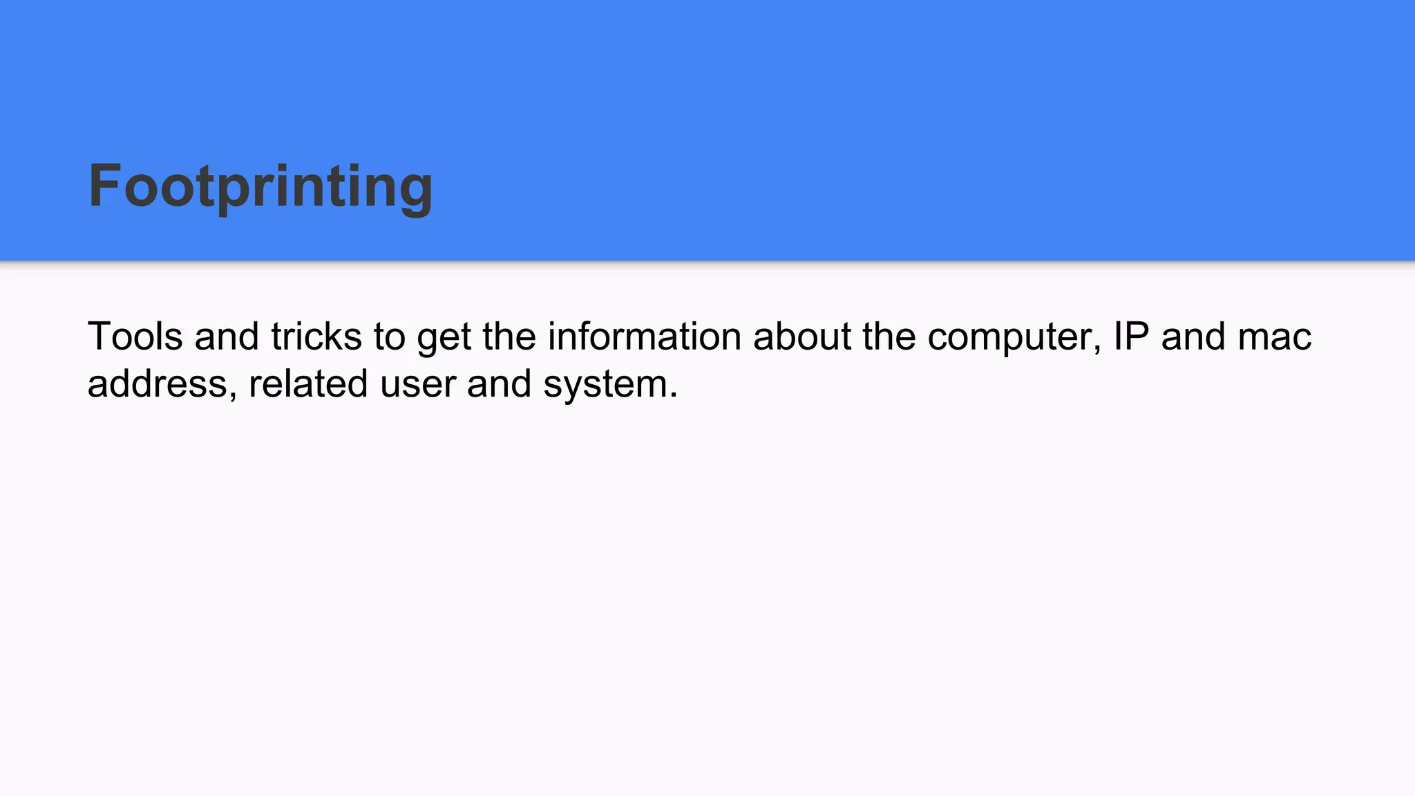 Footprinting
Tools and tricks to get the information about the computer, IP and mac
address, related user and system.
 