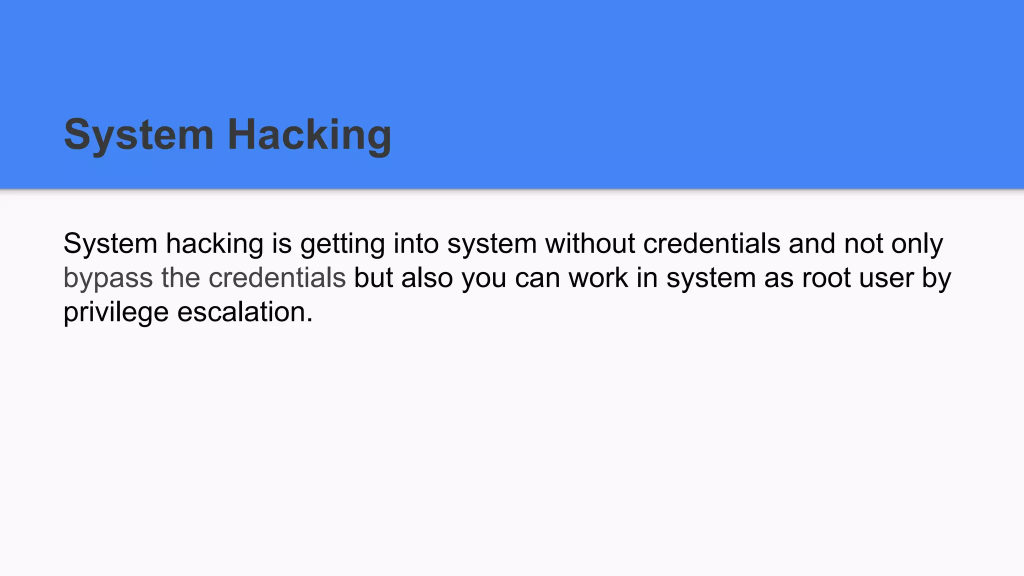 System Hacking
System hacking is getting into system without credentials and not only
bypass the credentials but also you can work in system as root user by
privilege escalation.
 