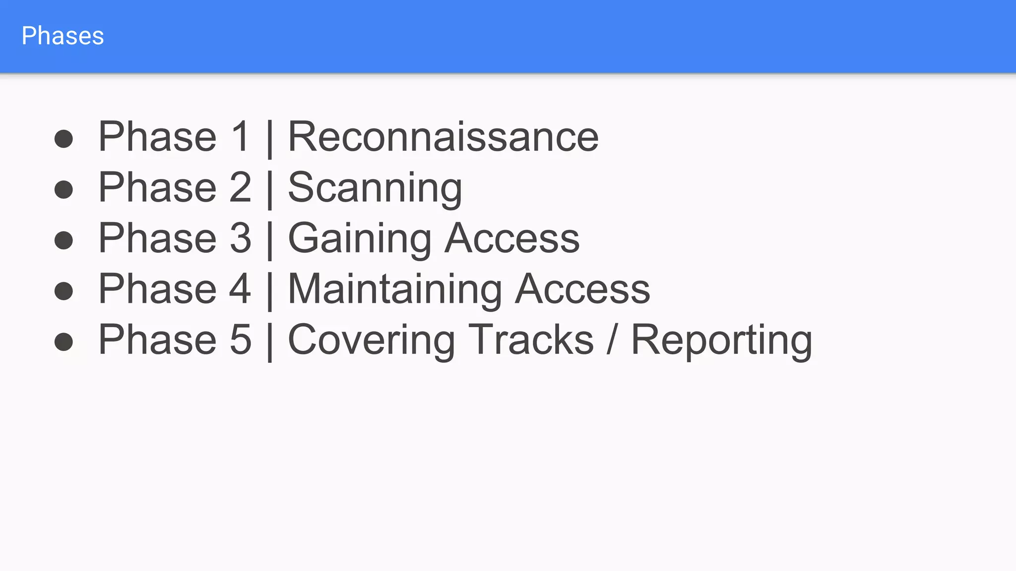 Phases
● Phase 1 | Reconnaissance
● Phase 2 | Scanning
● Phase 3 | Gaining Access
● Phase 4 | Maintaining Access
● Phase 5 | Covering Tracks / Reporting
 