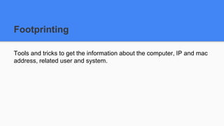 Footprinting
Tools and tricks to get the information about the computer, IP and mac
address, related user and system.
 