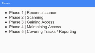 Phases
● Phase 1 | Reconnaissance
● Phase 2 | Scanning
● Phase 3 | Gaining Access
● Phase 4 | Maintaining Access
● Phase 5 | Covering Tracks / Reporting
 