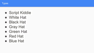 Types
● Script Kiddie
● White Hat
● Black Hat
● Gray Hat
● Green Hat
● Red Hat
● Blue Hat
 