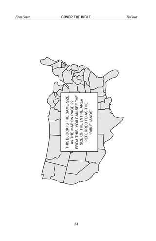 24
From Cover To CoverCOVER THE BIBLE
THISBLOCKISTHESAMESIZE
ASTHEMAPONPAGE22.
FROMTHIS,YOUCANSEETHE
SIZEOFTHEENTIREAREA
REFERREDTOASTHE
“BIBLELANDS”
 