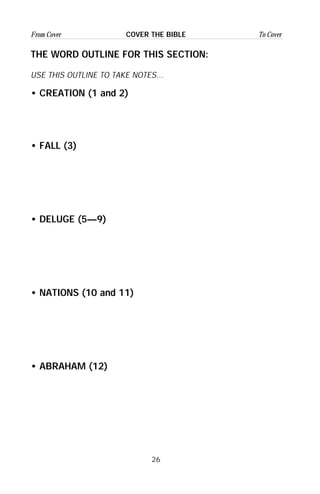 26
From Cover To CoverCOVER THE BIBLE
THE WORD OUTLINE FOR THIS SECTION:
USE THIS OUTLINE TO TAKE NOTES...
• CREATION (1 and 2)
• FALL (3)
• DELUGE (5—9)
• NATIONS (10 and 11)
• ABRAHAM (12)
 