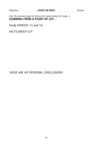 42
From Cover To CoverCOVER THE BIBLE
(See the previous page for instructions about doing this study...)
LEARNING FROM A STUDY OF LOT...
Study GENESIS 13 and 14:
FACTS ABOUT LOT:
THESE ARE MY PERSONAL CONCLUSIONS:
 