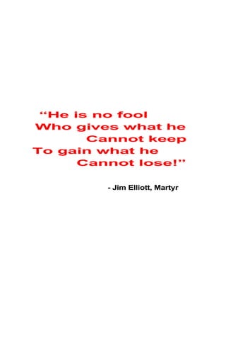 “He is no fool
Who gives what he
Cannot keep
To gain what he
Cannot lose!”
- Jim Elliott, Martyr
 