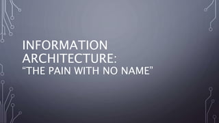 INFORMATION
ARCHITECTURE:
“THE PAIN WITH NO NAME”
 