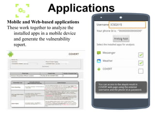 Mobile and Web-based applications
These work together to analyze the
installed apps in a mobile device
and generate the vulnerability
report.
Applications
 