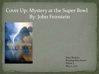 Cover Up: Mystery at the Super Bowl
          By: John Feinstein




                         Peter Skaluba
                         Reading-Miss Roche
                         Period 5
                         May 11, 2012
 