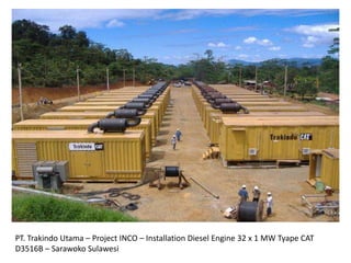 PT. Trakindo Utama – Project INCO – Installation Diesel Engine 32 x 1 MW Tyape CAT
D3516B – Sarawoko Sulawesi
 