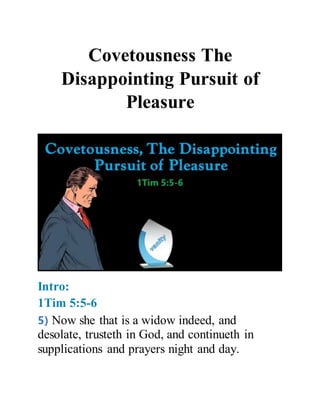 Covetousness The
Disappointing Pursuit of
Pleasure
Intro:
1Tim 5:5-6
5) Now she that is a widow indeed, and
desolate, trusteth in God, and continueth in
supplications and prayers night and day.
 