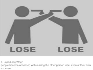 4. Lose/Lose When
people become obsessed with making the other person lose, even at their own
expense.
 