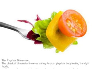 The Physical Dimension.
The physical dimension involves caring for your physical body eating the right
foods,
 