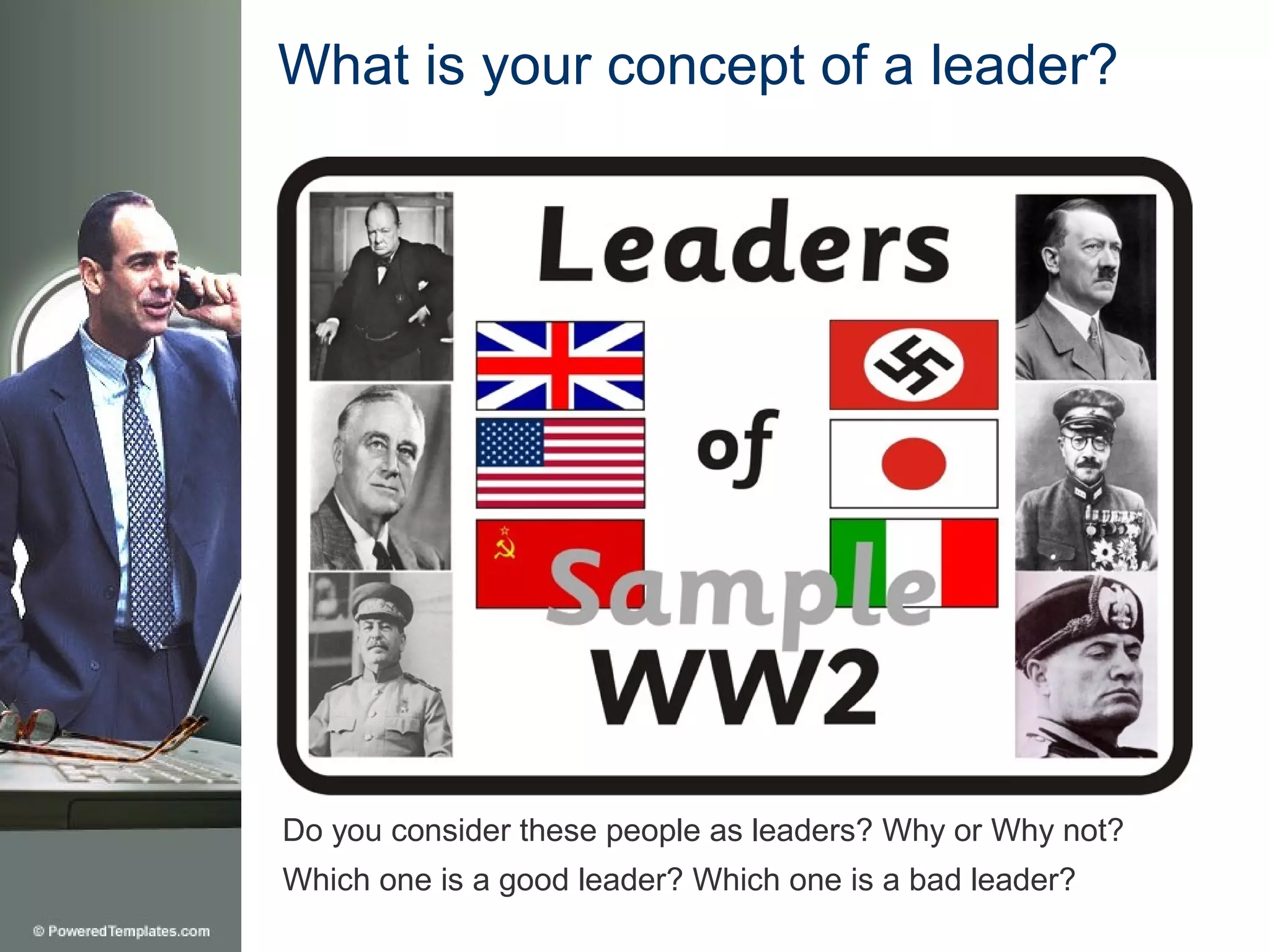 What is your concept of a leader?




Do you consider these people as leaders? Why or Why not?
Which one is a good leader? Which one is a bad leader?
 