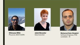 INSERT PICTURE INSERT PICTURE INSERT PICTURE
Othmane Rifki
Physicist, DESY/CERN
Juliet Bowater
Data Scientist
Mohamed Zaim Wadghiri
Software Engineer, PhD
candidate - AI
 