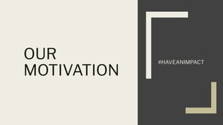 OUR
MOTIVATION
#HAVEANIMPACT
 