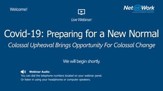 Webinar Audio:
You can dial the telephone numbers located on your webinar panel.
Or listen in using your headphones or computer speakers.
Covid-19: Preparing for a New Normal
We will begin shortly.
Welcome!
LiveWebinar:
Colossal Upheaval Brings Opportunity For Colossal Change
 