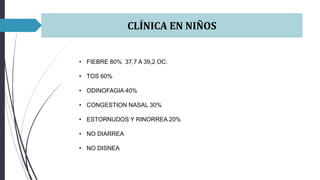 CLÍNICA EN NIÑOS
• FIEBRE 80% 37,7 A 39,2 OC.
• TOS 60%
• ODINOFAGIA 40%
• CONGESTION NASAL 30%
• ESTORNUDOS Y RINORREA 20%
• NO DIARREA
• NO DISNEA
 