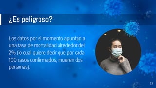 ¿Es peligroso?
Los datos por el momento apuntan a
una tasa de mortalidad alrededor del
2% (lo cual quiere decir que por cada
100 casos confirmados, mueren dos
personas).
13
 