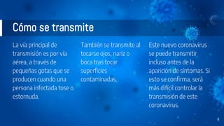 Cómo se transmite
La vía principal de
transmisión es por vía
aérea, a través de
pequeñas gotas que se
producen cuando una
persona infectada tose o
estornuda.
También se transmite al
tocarse ojos, nariz o
boca tras tocar
superficies
contaminadas.
Este nuevo coronavirus
se puede transmitir
incluso antes de la
aparición de síntomas. Si
esto se confirma, será
más difícil controlar la
transmisión de este
coronavirus.
8
 