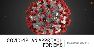 COVID–19 : AN APPROACH
FOR EMS
Bryan Johnson NRP, TP-C
 