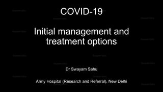 COVID-19
Initial management and
treatment options
Dr Swayam Sahu
Army Hospital (Research and Referral), New Delhi
 