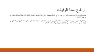 ‫الوفيات‬ ‫نسبة‬ ‫ارتفاع‬
‫الي‬ ‫المحاضرة‬ ‫كتابة‬ ‫تاريخ‬ ‫حتي‬ ‫الفيروس‬ ‫بسبب‬ ‫الوفيات‬ ‫عدد‬ ‫يبلغ‬ ‫حيث‬50‫الف‬‫اجمالي‬ ‫من‬950‫الف‬‫اي‬ ‫عالمية‬ ‫اصابة‬ ‫حالة‬
‫يعادل‬ ‫ما‬5%.
‫التمك‬ ‫قبل‬ ‫الماليين‬ ‫بعشرات‬ ‫تقدر‬ ‫اعداد‬ ‫اصابة‬ ‫واحتمالية‬ ‫الرهيبة‬ ‫الفيروس‬ ‫انتشار‬ ‫لسرعة‬ ‫نظرا‬ ‫جدا‬ ‫عالي‬ ‫يعتبر‬ ‫الرقم‬ ‫وهذا‬‫من‬ ‫ن‬
‫الحالية‬ ‫المعدالت‬ ‫نفس‬ ‫علي‬ ‫االنتشار‬ ‫استمر‬ ‫ما‬ ‫اذا‬ ‫مضاد‬ ‫مصل‬ ‫ايجاد‬.
 