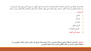 ‫عشر‬ ‫الرابع‬ ‫اليوم‬ ‫حتي‬ ‫الثاني‬ ‫اليوم‬ ‫من‬ ‫الظهور‬ ‫في‬ ‫تبدأ‬ ‫االعراض‬ ‫فان‬ ‫منها‬ ‫والوقاية‬ ‫المعدية‬ ‫االمراض‬ ‫في‬ ‫التحكم‬ ‫لمركز‬ ‫وفقا‬
‫يعلم‬ ‫ان‬ ‫دون‬ ‫للعدوي‬ ‫ناقل‬ ‫الشخص‬ ‫يكون‬ ‫ولكن‬ ‫الحاالت‬ ‫بعض‬ ‫في‬ ‫المصاب‬ ‫علي‬ ‫اعراض‬ ‫تظهر‬ ‫ال‬ ‫وقد‬ ‫بالفيروس‬ ‫االصابة‬ ‫من‬
‫االعراض‬:
.1‫الحمى‬
.2‫السعال‬
.3‫الصداع‬
.4‫في‬ ‫ألم‬‫الحلق‬
.5‫في‬ ‫آالم‬‫العضالت‬
.6‫التنفس‬ ‫في‬ ‫صعوبة‬
‫مالحظة‬:‫بالفيرو‬ ‫المتأثرة‬ ‫الدول‬ ‫إلحدى‬ ‫سفر‬ ‫تاريخ‬ ‫ذلك‬ ‫صاحب‬ ‫إذا‬ ‫إال‬ ،‫بالمرض‬ ‫إصابتك‬ ‫تعني‬ ‫ال‬ ‫السابقة‬ ‫األعراض‬‫أو‬ ‫س‬
‫شخص‬ ‫مخالطة‬‫مصاب‬.‫للفيروس‬ ‫معملية‬ ‫مسحة‬ ‫بعمل‬ ‫القطعي‬ ‫التأكد‬ ‫او‬.
 